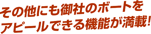 その他にも御社のボートをアピールできる機能が満載 その他にも御社のボートをアピールできる機能が満載
